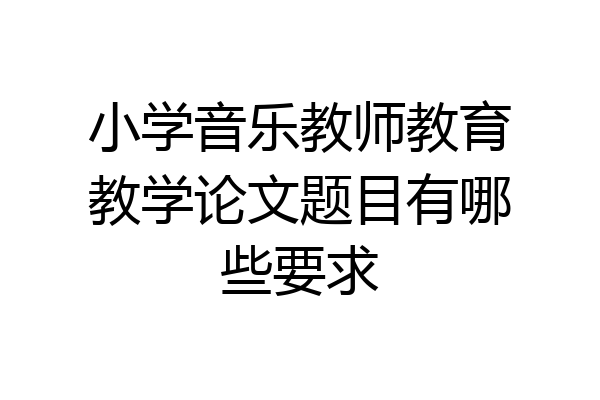 小学音乐教师教育教学论文题目有哪些要求