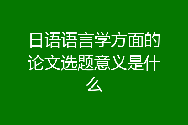 日语语言学方面的论文选题意义是什么