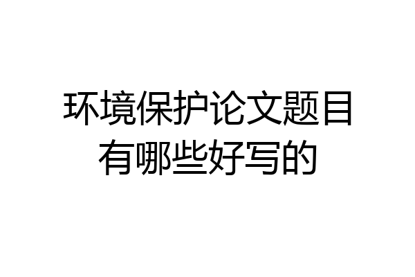 环境保护论文题目有哪些好写的