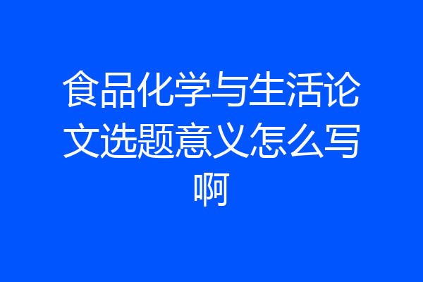 食品化学与生活论文选题意义怎么写啊