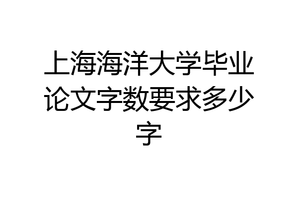 上海海洋大学毕业论文字数要求多少字