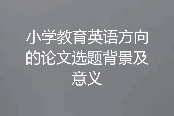 小学教育英语方向的论文选题背景及意义