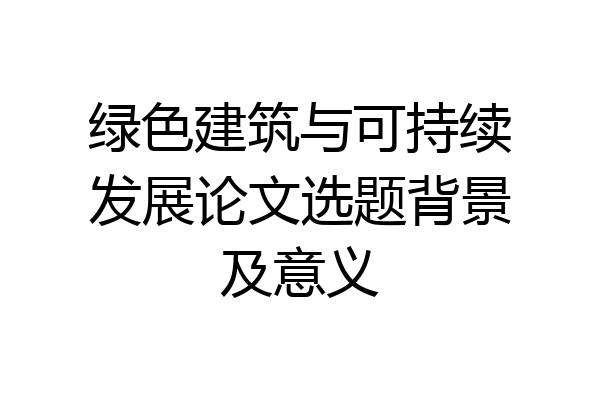 绿色建筑与可持续发展论文选题背景及意义