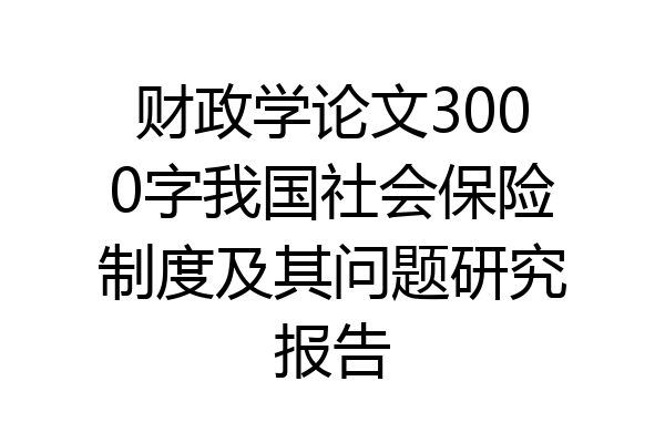 财政学论文3000字我国社会保险制度及其问题研究报告
