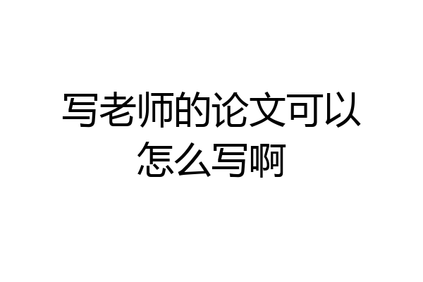 写老师的论文可以怎么写啊