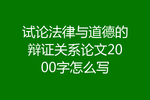 试论法律与道德的辩证关系论文2000字怎么写