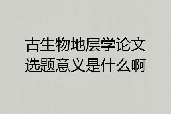 古生物地层学论文选题意义是什么啊