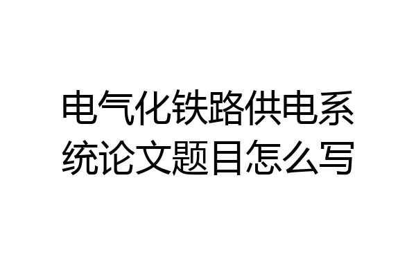 电气化铁路供电系统论文题目怎么写