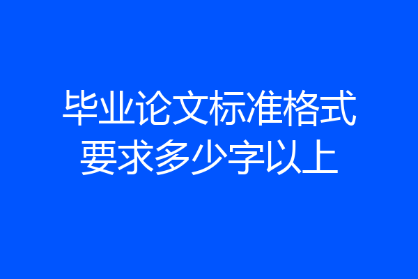 毕业论文标准格式要求多少字以上