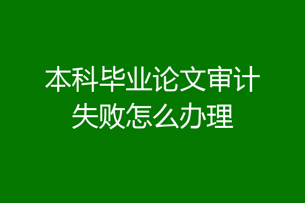 本科毕业论文审计失败怎么办理