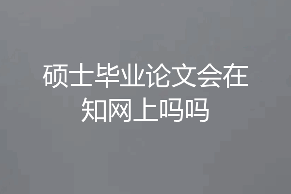 硕士毕业论文会在知网上吗吗