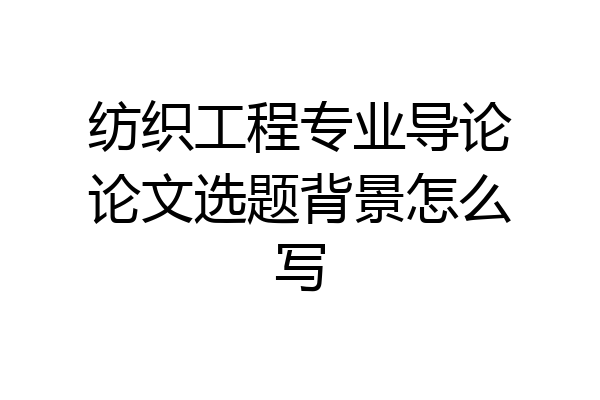 纺织工程专业导论论文选题背景怎么写