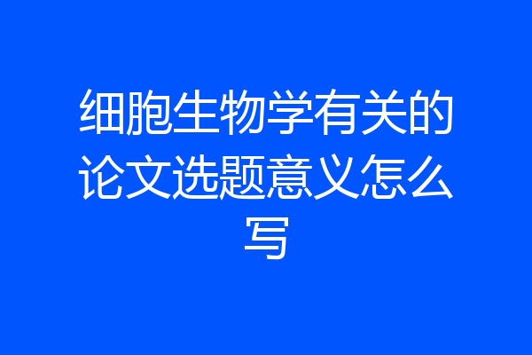 细胞生物学有关的论文选题意义怎么写