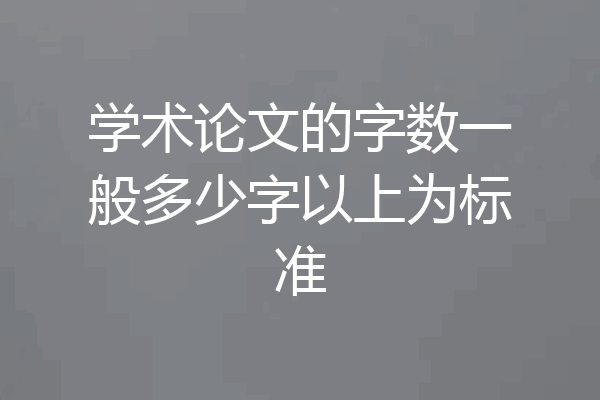 学术论文的字数一般多少字以上为标准