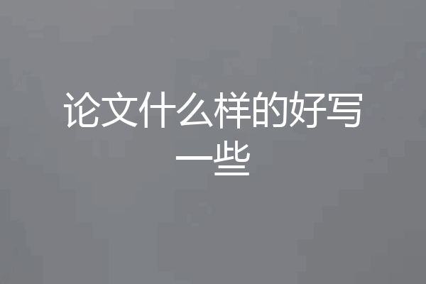 论文什么样的好写一些