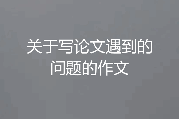 关于写论文遇到的问题的作文