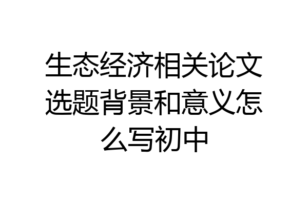 生态经济相关论文选题背景和意义怎么写初中