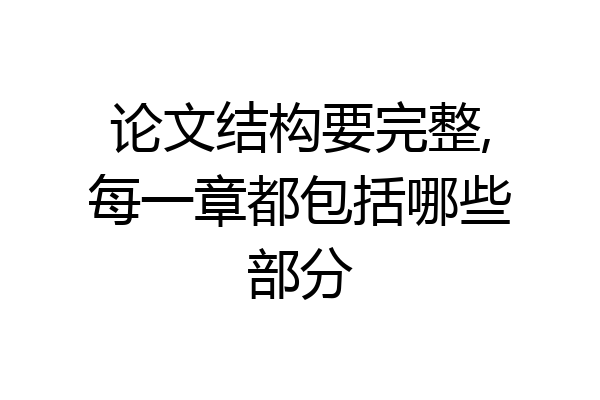 论文结构要完整,每一章都包括哪些部分