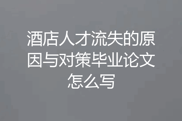 酒店人才流失的原因与对策毕业论文怎么写