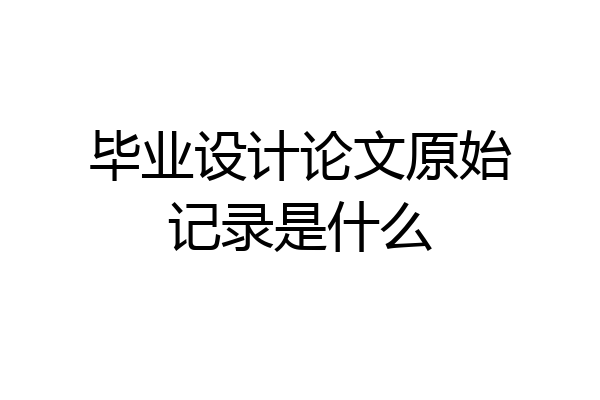 毕业设计论文原始记录是什么