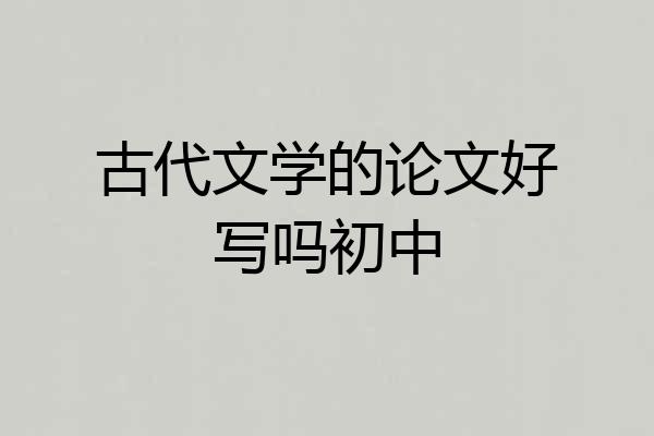 古代文学的论文好写吗初中