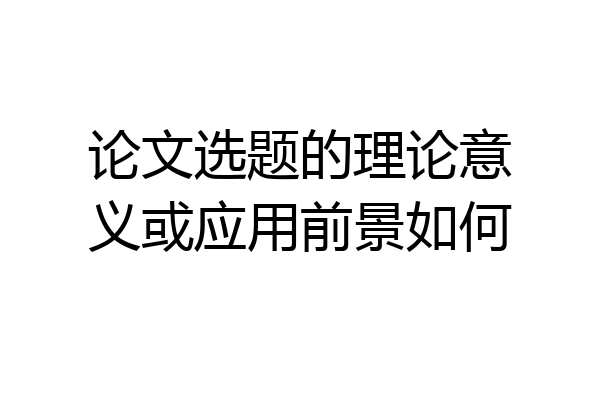 论文选题的理论意义或应用前景如何