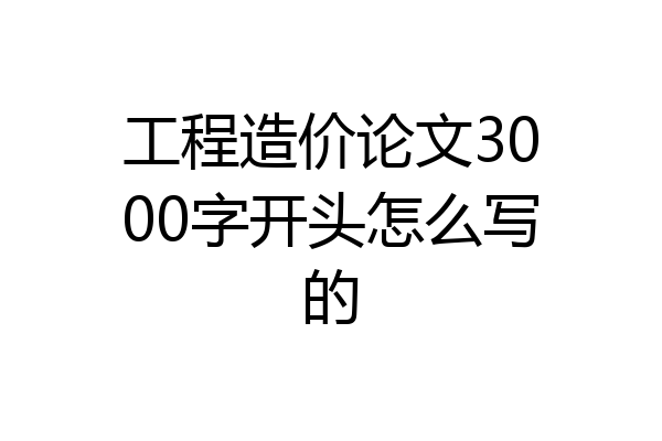 工程造价论文3000字开头怎么写的