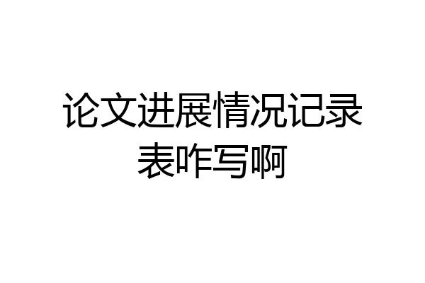 论文进展情况记录表咋写啊