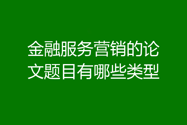 金融服务营销的论文题目有哪些类型
