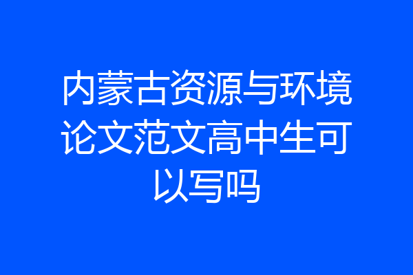 内蒙古资源与环境论文范文高中生可以写吗