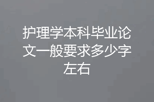 护理学本科毕业论文一般要求多少字左右
