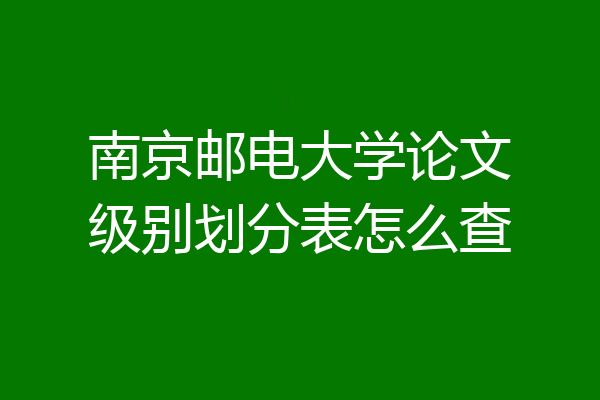 南京邮电大学论文级别划分表怎么查