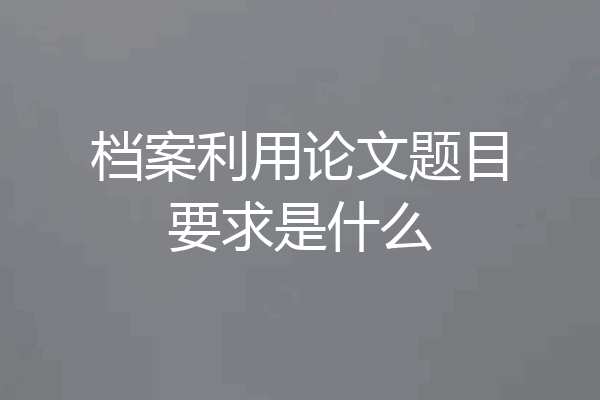 档案利用论文题目要求是什么
