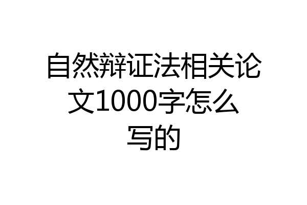 自然辩证法相关论文1000字怎么写的