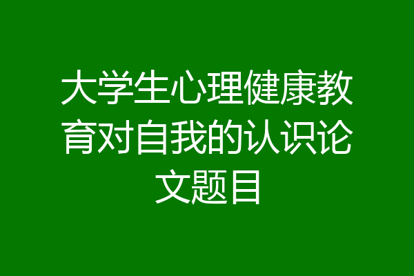 大学生心理健康教育对自我的认识论文题目