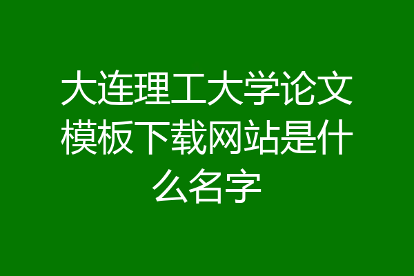大连理工大学论文模板下载网站是什么名字