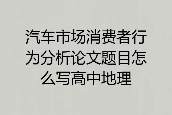 汽车市场消费者行为分析论文题目怎么写高中地理