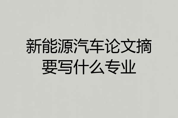 新能源汽车论文摘要写什么专业