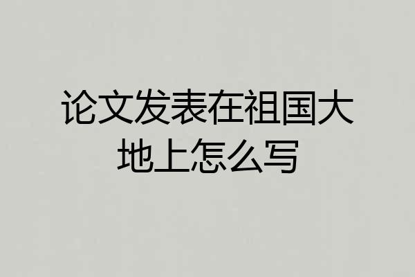 论文发表在祖国大地上怎么写