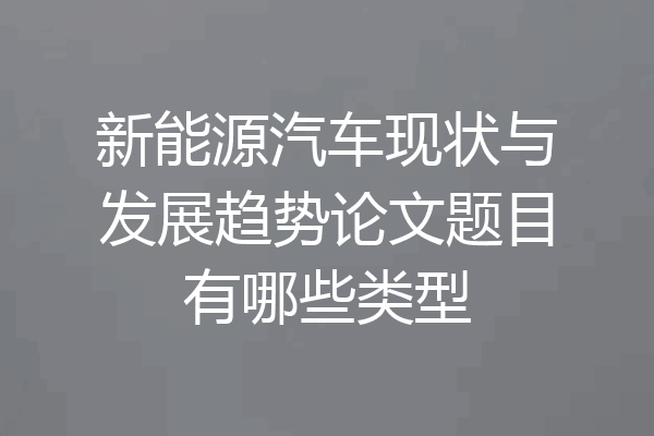 新能源汽车现状与发展趋势论文题目有哪些类型