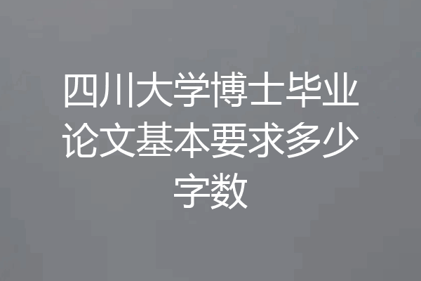 四川大学博士毕业论文基本要求多少字数
