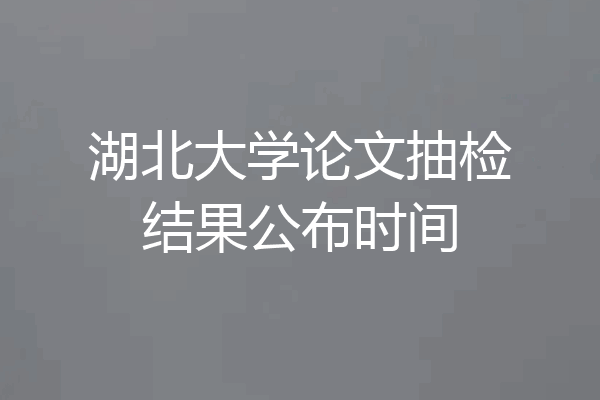 湖北大学论文抽检结果公布时间