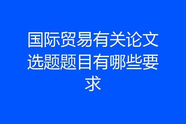 国际贸易有关论文选题题目有哪些要求