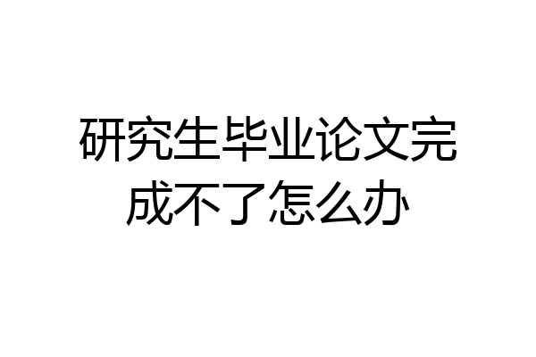 研究生毕业论文完成不了怎么办