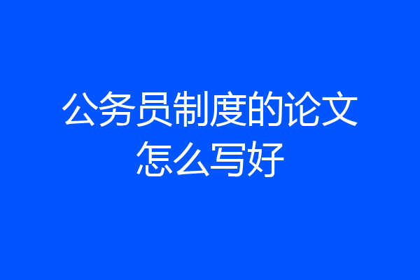 公务员制度的论文怎么写好