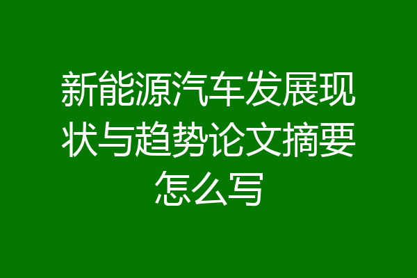 新能源汽车发展现状与趋势论文摘要怎么写