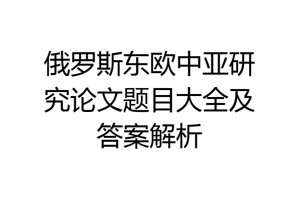 俄罗斯东欧中亚研究论文题目大全及答案解析