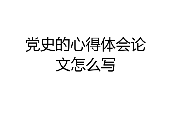 党史的心得体会论文怎么写