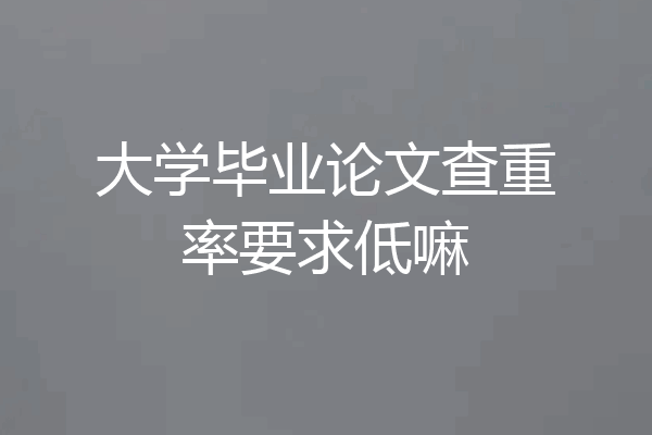 大学毕业论文查重率要求低嘛