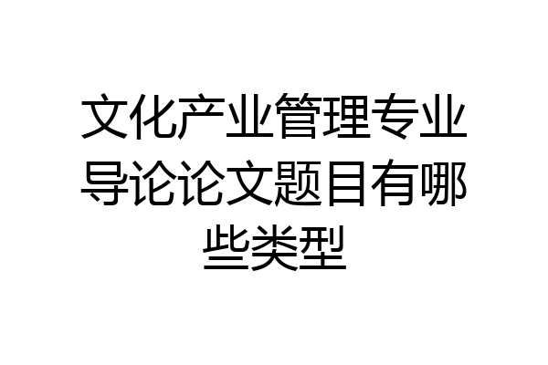 文化产业管理专业导论论文题目有哪些类型
